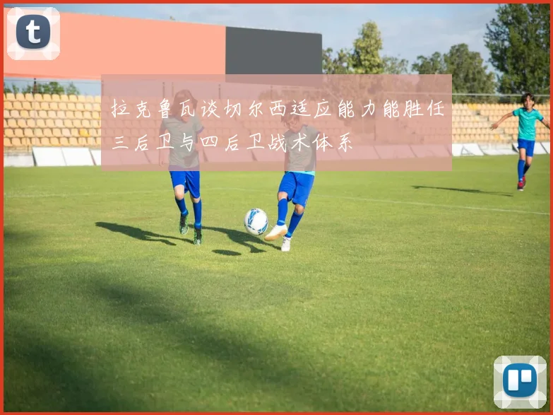 拉克鲁瓦谈切尔西适应能力能胜任三后卫与四后卫战术体系
